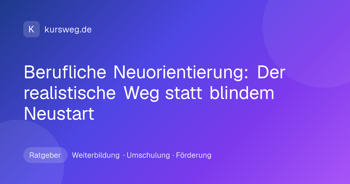 Berufliche Neuorientierung: Der realistische Weg statt blindem Neustart – Ratgeber von Kursweg zu Weiterbildung, Umschulung und Förderung