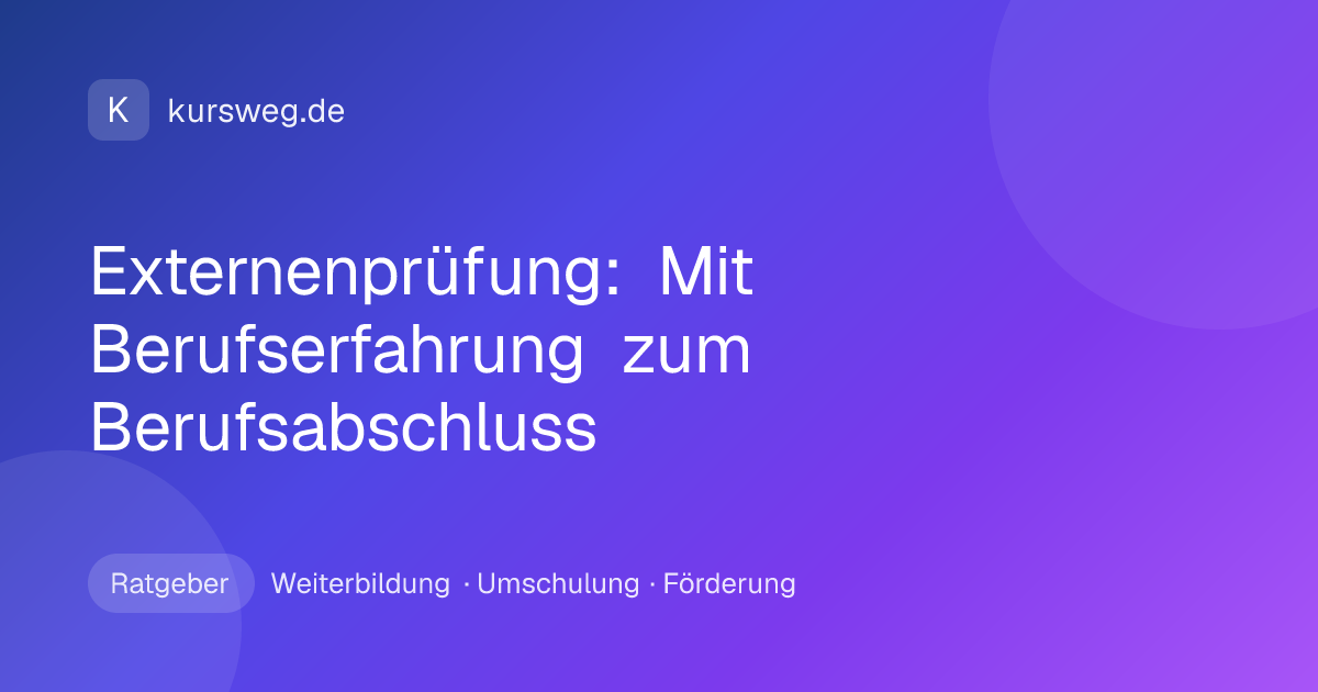 Externenprüfung: Mit Berufserfahrung zum Berufsabschluss – Ratgeber von Kursweg zu Weiterbildung, Umschulung und Förderung