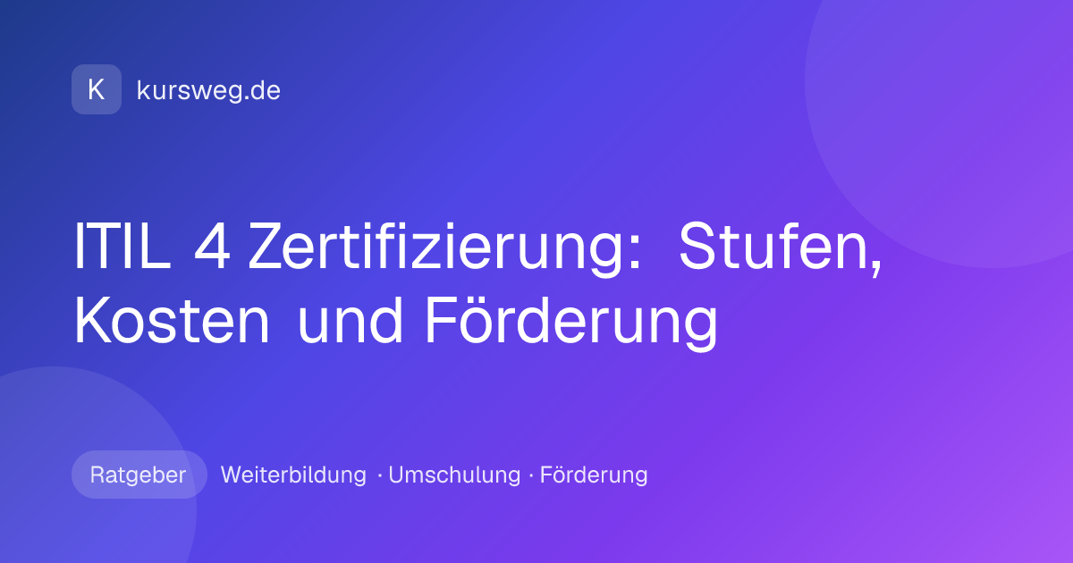 ITIL 4 Zertifizierung: Stufen, Kosten und Förderung – Ratgeber von Kursweg zu Weiterbildung, Umschulung und Förderung