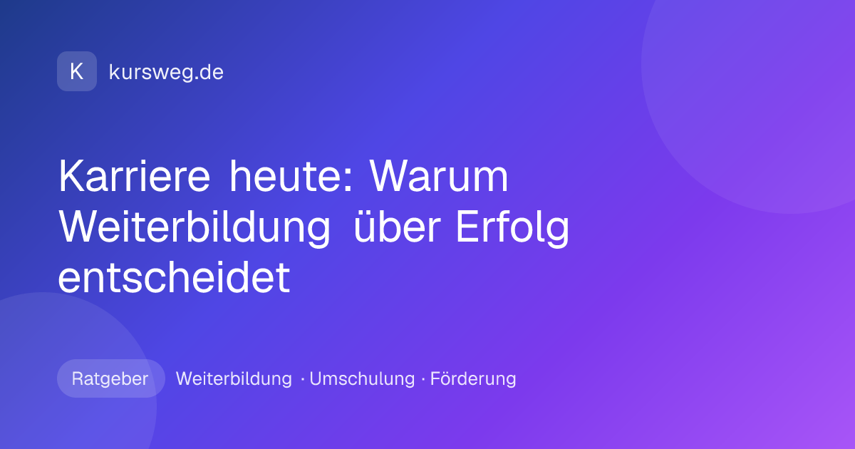 Karriere heute: Warum Weiterbildung über Erfolg entscheidet – Ratgeber von Kursweg zu Weiterbildung, Umschulung und Förderung