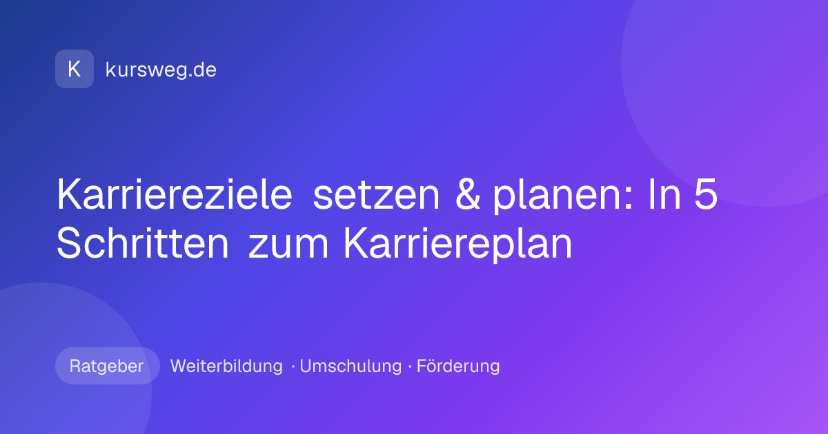 Karriereziele setzen & planen: In 5 Schritten zum Karriereplan – Ratgeber von Kursweg zu Weiterbildung, Umschulung und Förderung
