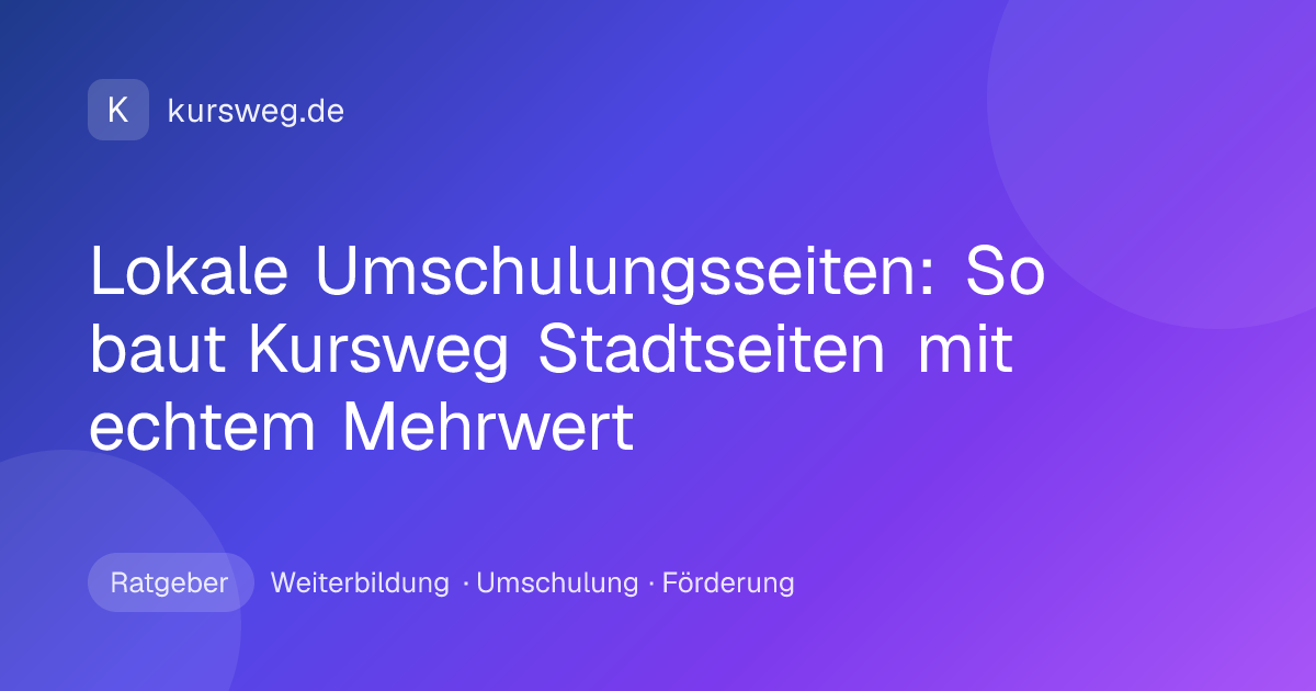 Lokale Umschulungsseiten: So baut Kursweg Stadtseiten mit echtem Mehrwert – Ratgeber von Kursweg zu Weiterbildung, Umschulung und Förderung