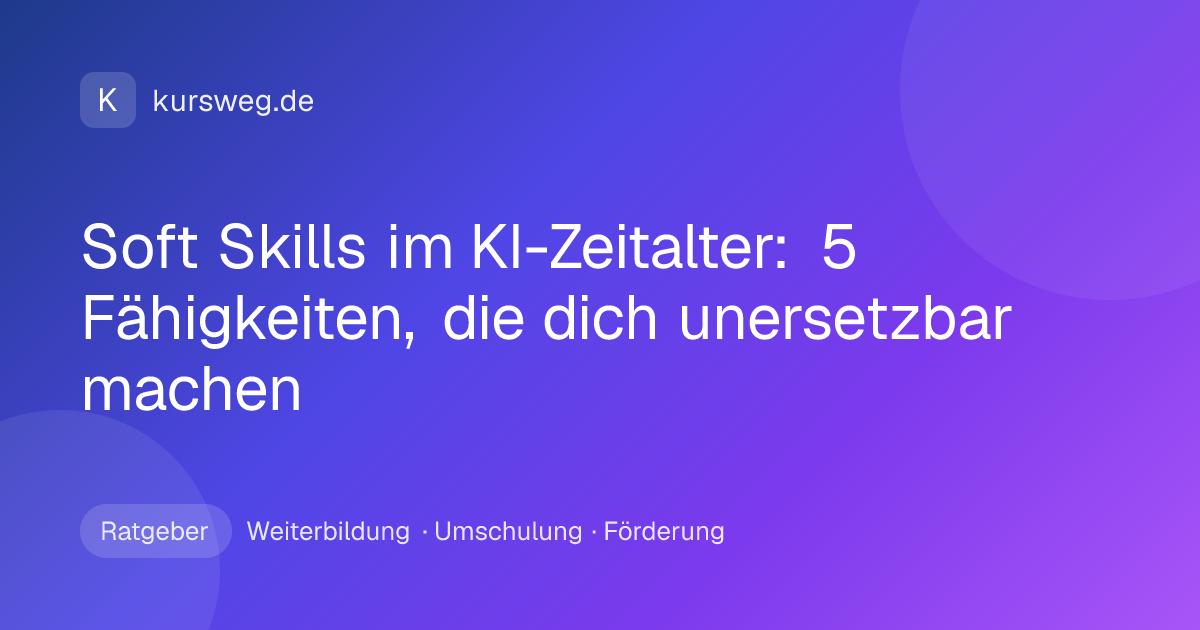 Soft Skills im KI-Zeitalter: 5 Fähigkeiten, die dich unersetzbar machen – Ratgeber von Kursweg zu Weiterbildung, Umschulung und Förderung