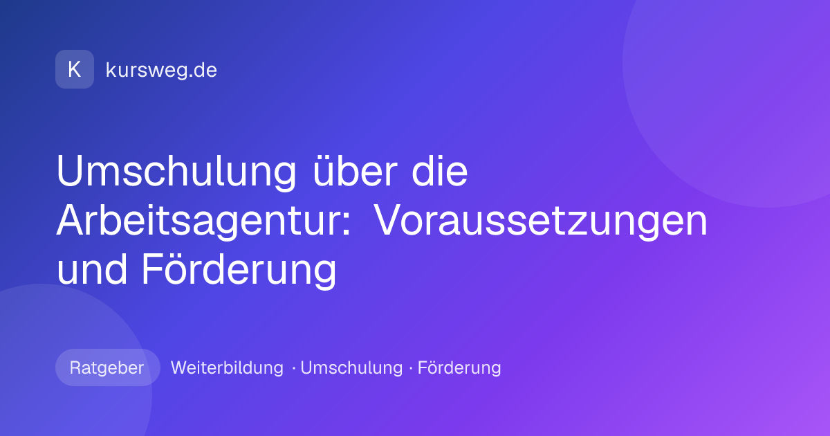 Umschulung über die Arbeitsagentur: Voraussetzungen und Förderung – Ratgeber von Kursweg zu Weiterbildung, Umschulung und Förderung