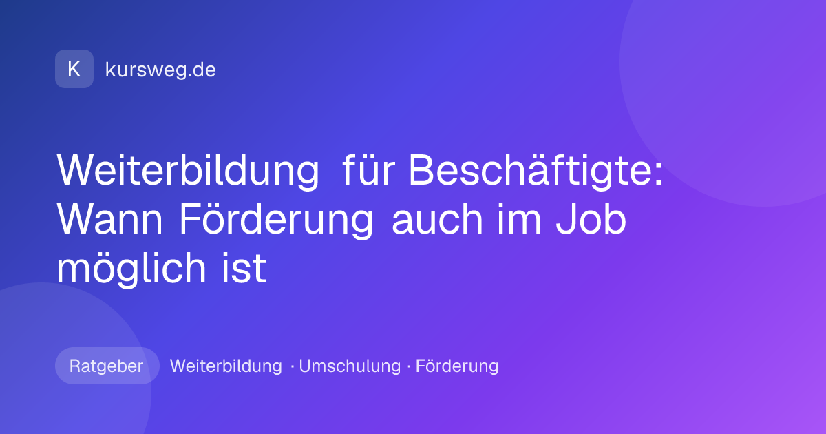 Weiterbildung für Beschäftigte: Wann Förderung auch im Job möglich ist – Ratgeber von Kursweg zu Weiterbildung, Umschulung und Förderung