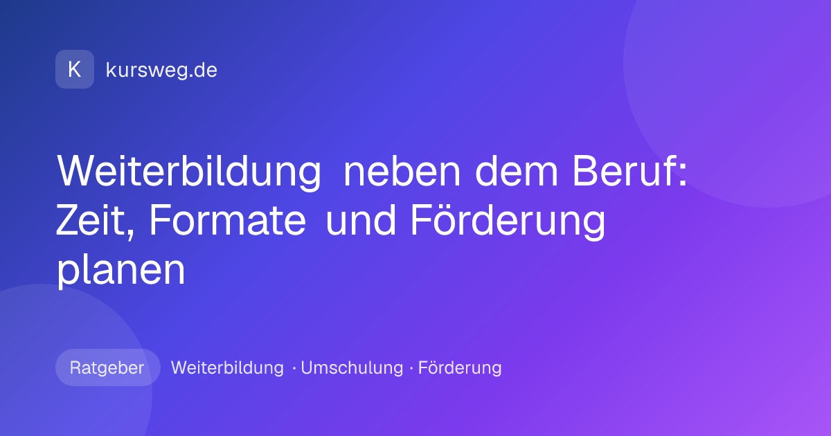 Weiterbildung neben dem Beruf: Zeit, Formate und Förderung planen – Ratgeber von Kursweg zu Weiterbildung, Umschulung und Förderung