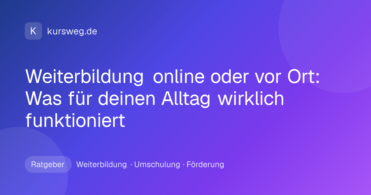 Weiterbildung online oder vor Ort: Was für deinen Alltag wirklich funktioniert – Ratgeber von Kursweg zu Weiterbildung, Umschulung und Förderung