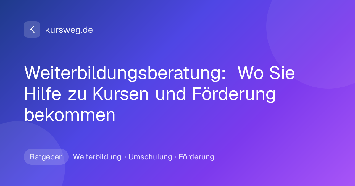 Weiterbildungsberatung: Wo Sie Hilfe zu Kursen und Förderung bekommen – Ratgeber von Kursweg zu Weiterbildung, Umschulung und Förderung